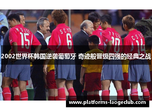 2002世界杯韩国逆袭葡萄牙 奇迹般晋级四强的经典之战 2002世界杯韩国逆袭葡萄牙 奇迹般晋级四强的经典之战