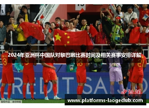 2024年亚洲杯中国队对黎巴嫩比赛时间及相关赛事安排详解 2024年亚洲杯中国队对黎巴嫩比赛时间及相关赛事安排详解