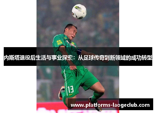 内斯塔退役后生活与事业探索:从足球传奇到新领域的成功转型 内斯塔退役后生活与事业探索:从足球传奇到新领域的成功转型