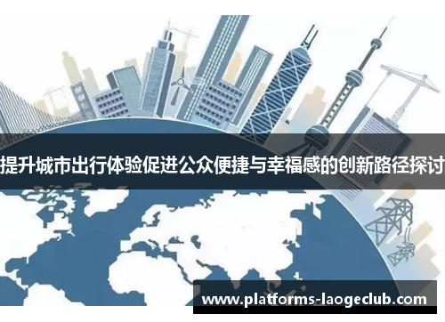 提升城市出行体验促进公众便捷与幸福感的创新路径探讨 提升城市出行体验促进公众便捷与幸福感的创新路径探讨