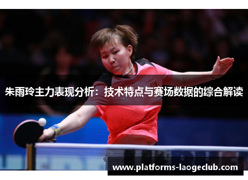 朱雨玲主力表现分析:技术特点与赛场数据的综合解读 朱雨玲主力表现分析:技术特点与赛场数据的综合解读