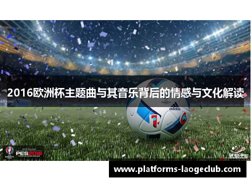 2016欧洲杯主题曲与其音乐背后的情感与文化解读 2016欧洲杯主题曲与其音乐背后的情感与文化解读