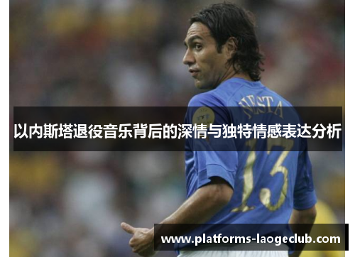 以内斯塔退役音乐背后的深情与独特情感表达分析 以内斯塔退役音乐背后的深情与独特情感表达分析