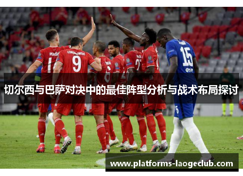 切尔西与巴萨对决中的最佳阵型分析与战术布局探讨 切尔西与巴萨对决中的最佳阵型分析与战术布局探讨