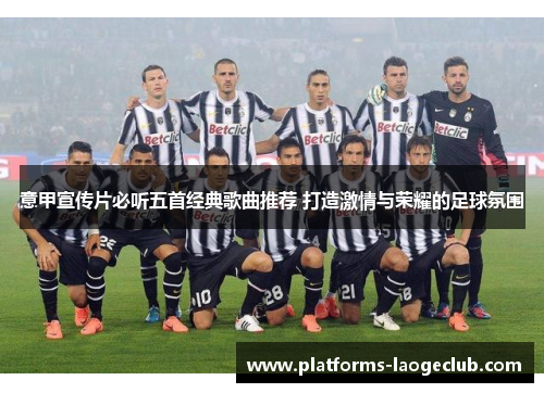 意甲宣传片必听五首经典歌曲推荐 打造激情与荣耀的足球氛围 意甲宣传片必听五首经典歌曲推荐 打造激情与荣耀的足球氛围