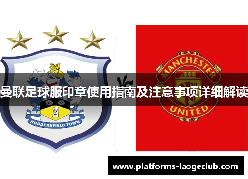 曼联足球服印章使用指南及注意事项详细解读 曼联足球服印章使用指南及注意事项详细解读