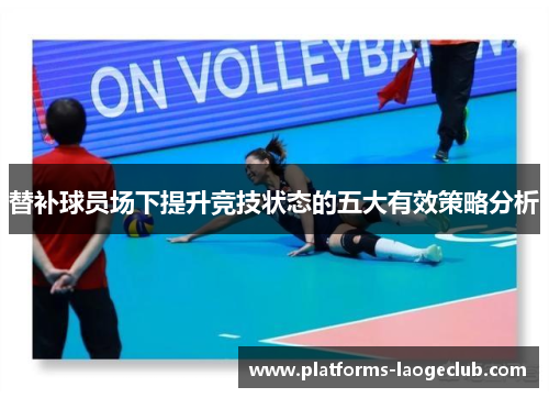 替补球员场下提升竞技状态的五大有效策略分析 替补球员场下提升竞技状态的五大有效策略分析