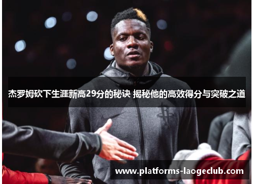 杰罗姆砍下生涯新高29分的秘诀 揭秘他的高效得分与突破之道
