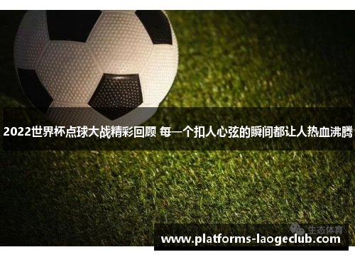 2022世界杯点球大战精彩回顾 每一个扣人心弦的瞬间都让人热血沸腾 2022世界杯点球大战精彩回顾 每一个扣人心弦的瞬间都让人热血沸腾