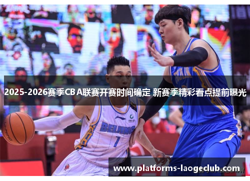 2025-2026赛季CBA联赛开赛时间确定 新赛季精彩看点提前曝光 2025-2026赛季CBA联赛开赛时间确定 新赛季精彩看点提前曝光