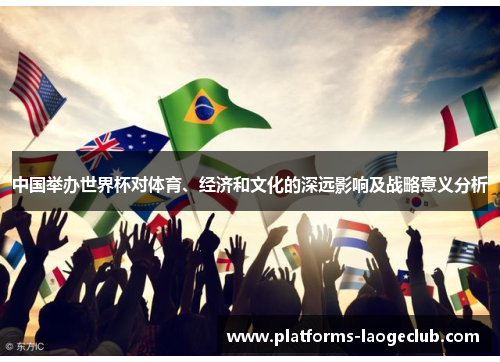 中国举办世界杯对体育、经济和文化的深远影响及战略意义分析 中国举办世界杯对体育、经济和文化的深远影响及战略意义分析