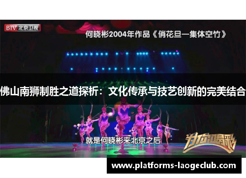 佛山南狮制胜之道探析:文化传承与技艺创新的完美结合 佛山南狮制胜之道探析:文化传承与技艺创新的完美结合