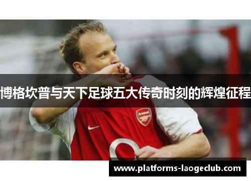 博格坎普与天下足球五大传奇时刻的辉煌征程 博格坎普与天下足球五大传奇时刻的辉煌征程