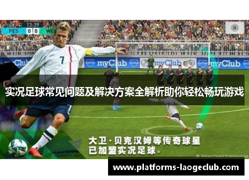 实况足球常见问题及解决方案全解析助你轻松畅玩游戏 实况足球常见问题及解决方案全解析助你轻松畅玩游戏