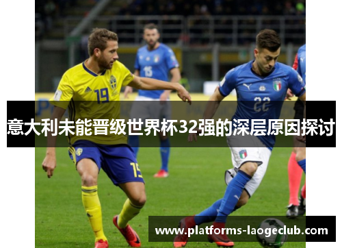 意大利未能晋级世界杯32强的深层原因探讨 意大利未能晋级世界杯32强的深层原因探讨