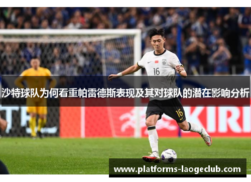 沙特球队为何看重帕雷德斯表现及其对球队的潜在影响分析 沙特球队为何看重帕雷德斯表现及其对球队的潜在影响分析