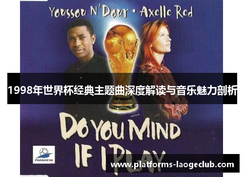 1998年世界杯经典主题曲深度解读与音乐魅力剖析 1998年世界杯经典主题曲深度解读与音乐魅力剖析