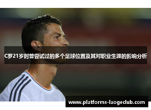 C罗21岁时曾尝试过的多个足球位置及其对职业生涯的影响分析 C罗21岁时曾尝试过的多个足球位置及其对职业生涯的影响分析