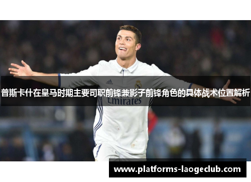 普斯卡什在皇马时期主要司职前锋兼影子前锋角色的具体战术位置解析 普斯卡什在皇马时期主要司职前锋兼影子前锋角色的具体战术位置解析