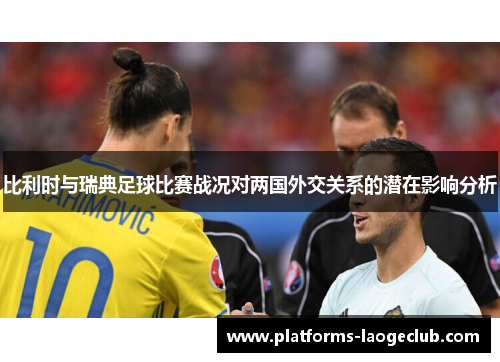 比利时与瑞典足球比赛战况对两国外交关系的潜在影响分析 比利时与瑞典足球比赛战况对两国外交关系的潜在影响分析