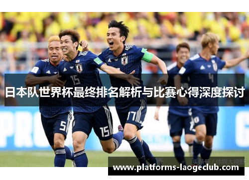 日本队世界杯最终排名解析与比赛心得深度探讨 日本队世界杯最终排名解析与比赛心得深度探讨