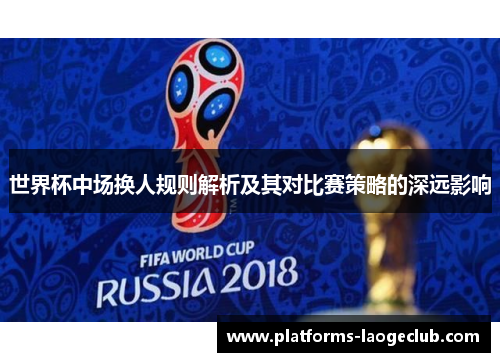 世界杯中场换人规则解析及其对比赛策略的深远影响 世界杯中场换人规则解析及其对比赛策略的深远影响