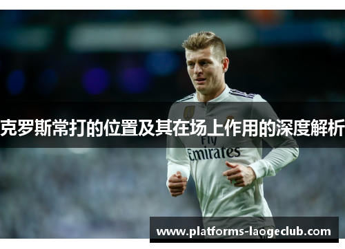 克罗斯常打的位置及其在场上作用的深度解析 克罗斯常打的位置及其在场上作用的深度解析