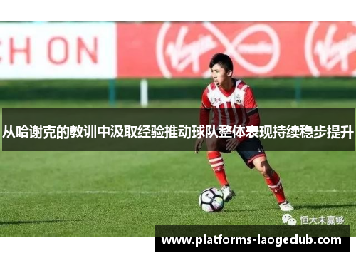 从哈谢克的教训中汲取经验推动球队整体表现持续稳步提升 从哈谢克的教训中汲取经验推动球队整体表现持续稳步提升