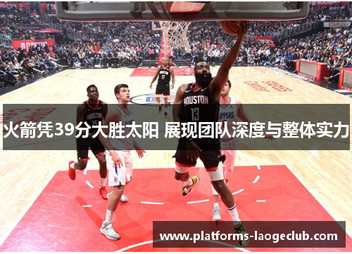火箭凭39分大胜太阳 展现团队深度与整体实力 火箭凭39分大胜太阳 展现团队深度与整体实力