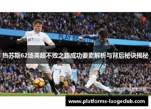 热苏斯62场英超不败之路成功要素解析与背后秘诀揭秘 热苏斯62场英超不败之路成功要素解析与背后秘诀揭秘
