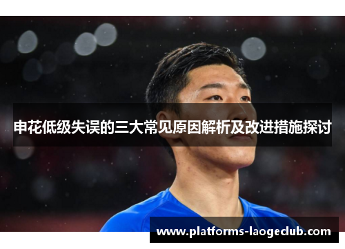 申花低级失误的三大常见原因解析及改进措施探讨 申花低级失误的三大常见原因解析及改进措施探讨