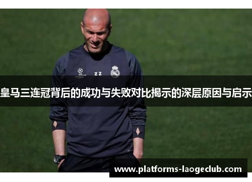 皇马三连冠背后的成功与失败对比揭示的深层原因与启示 皇马三连冠背后的成功与失败对比揭示的深层原因与启示