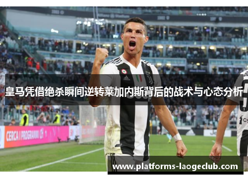 皇马凭借绝杀瞬间逆转莱加内斯背后的战术与心态分析 皇马凭借绝杀瞬间逆转莱加内斯背后的战术与心态分析