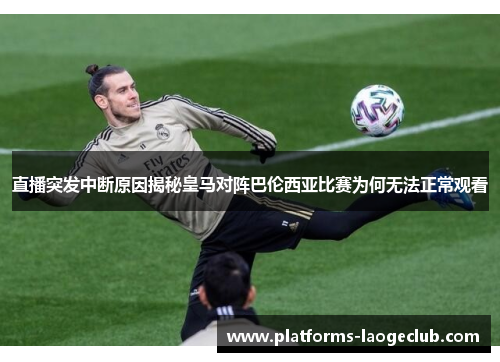 直播突发中断原因揭秘皇马对阵巴伦西亚比赛为何无法正常观看 直播突发中断原因揭秘皇马对阵巴伦西亚比赛为何无法正常观看
