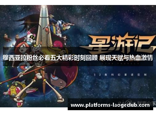 穆西亚拉粉丝必看五大精彩时刻回顾 展现天赋与热血激情 穆西亚拉粉丝必看五大精彩时刻回顾 展现天赋与热血激情