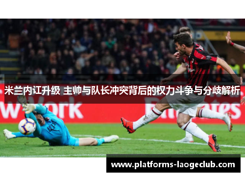 米兰内讧升级 主帅与队长冲突背后的权力斗争与分歧解析 米兰内讧升级 主帅与队长冲突背后的权力斗争与分歧解析
