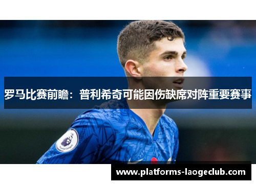 罗马比赛前瞻：普利希奇可能因伤缺席对阵重要赛事