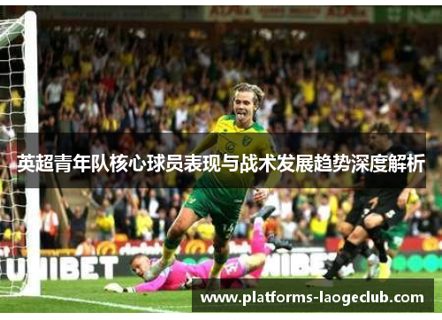 英超青年队核心球员表现与战术发展趋势深度解析 英超青年队核心球员表现与战术发展趋势深度解析