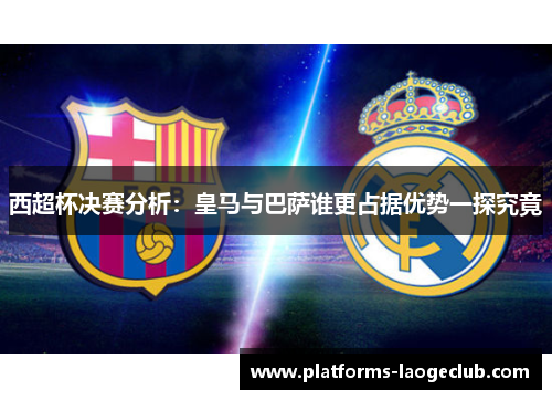 西超杯决赛分析：皇马与巴萨谁更占据优势一探究竟