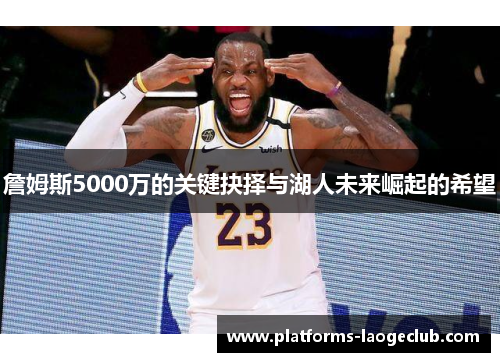詹姆斯5000万的关键抉择与湖人未来崛起的希望 詹姆斯5000万的关键抉择与湖人未来崛起的希望