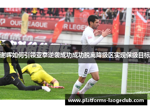 谢晖如何引领亚泰逆袭成功成功脱离降级区实现保级目标