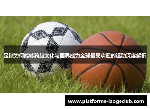 足球为何能够跨越文化与国界成为全球最受欢迎的运动深度解析 足球为何能够跨越文化与国界成为全球最受欢迎的运动深度解析