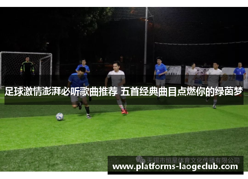 足球激情澎湃必听歌曲推荐 五首经典曲目点燃你的绿茵梦 足球激情澎湃必听歌曲推荐 五首经典曲目点燃你的绿茵梦