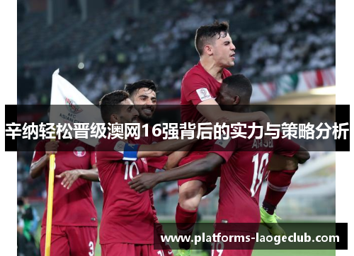 辛纳轻松晋级澳网16强背后的实力与策略分析 辛纳轻松晋级澳网16强背后的实力与策略分析