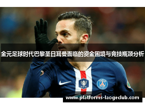 金元足球时代巴黎圣日耳曼面临的资金困境与竞技瓶颈分析 金元足球时代巴黎圣日耳曼面临的资金困境与竞技瓶颈分析
