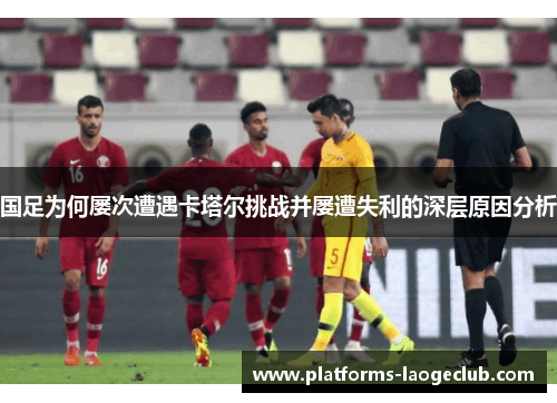 国足为何屡次遭遇卡塔尔挑战并屡遭失利的深层原因分析 国足为何屡次遭遇卡塔尔挑战并屡遭失利的深层原因分析