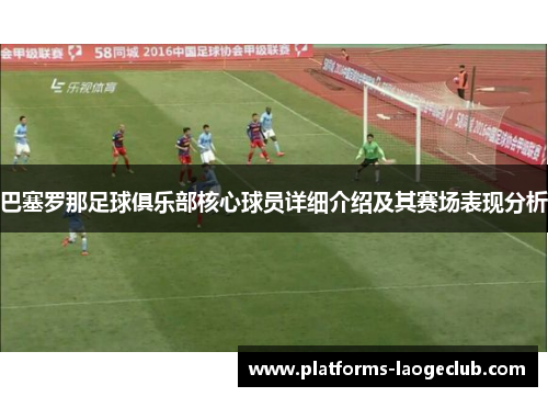 巴塞罗那足球俱乐部核心球员详细介绍及其赛场表现分析 巴塞罗那足球俱乐部核心球员详细介绍及其赛场表现分析