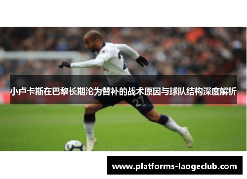 小卢卡斯在巴黎长期沦为替补的战术原因与球队结构深度解析