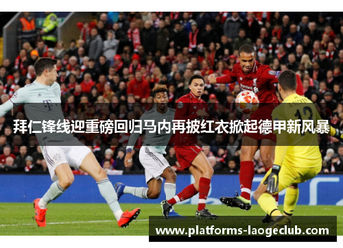 拜仁锋线迎重磅回归马内再披红衣掀起德甲新风暴 拜仁锋线迎重磅回归马内再披红衣掀起德甲新风暴