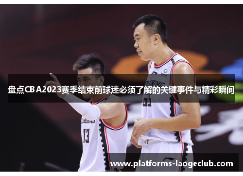 盘点CBA2023赛季结束前球迷必须了解的关键事件与精彩瞬间 盘点CBA2023赛季结束前球迷必须了解的关键事件与精彩瞬间